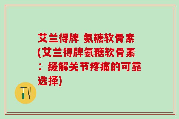 艾兰得牌 氨糖软骨素(艾兰得牌氨糖软骨素：缓解关节疼痛的可靠选择)