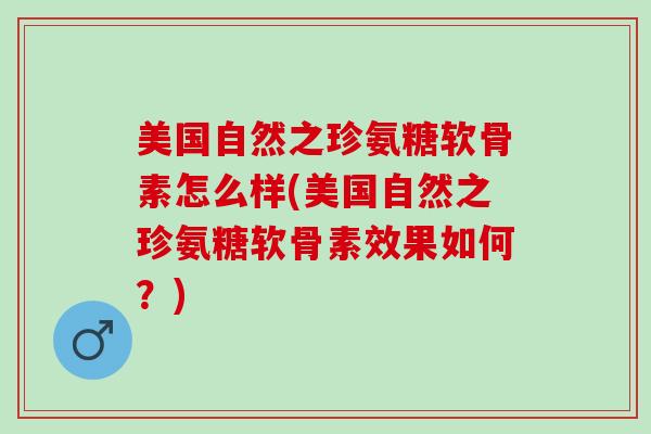美国自然之珍氨糖软骨素怎么样(美国自然之珍氨糖软骨素效果如何?) 美国自然之珍氨糖软骨素怎么样(美国自然之珍氨糖软骨素效果如何?)