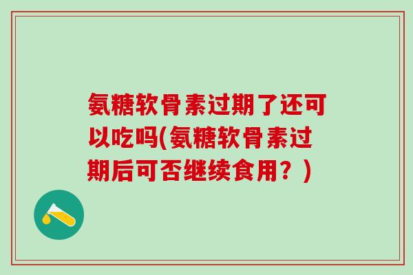 氨糖软骨素过期了还可以吃吗(氨糖软骨素过期后可否继续食用？)