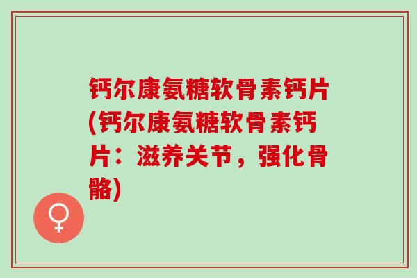 钙尔康氨糖软骨素钙片(钙尔康氨糖软骨素钙片：滋养关节，强化骨骼)