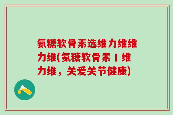 氨糖软骨素选维力维维力维(氨糖软骨素丨维力维，关爱关节健康)