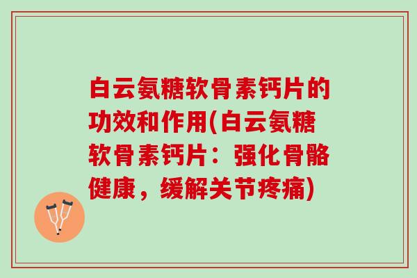 白云氨糖软骨素钙片的功效和作用(白云氨糖软骨素钙片：强化骨骼健康，缓解关节疼痛)