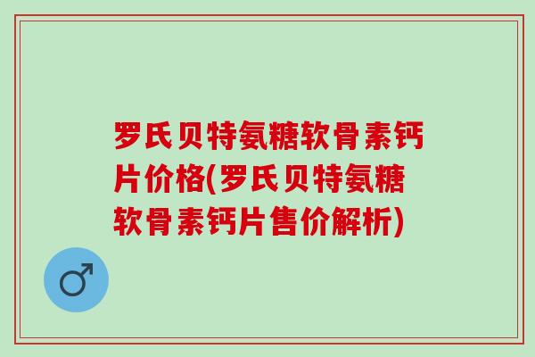 罗氏贝特氨糖软骨素钙片价格(罗氏贝特氨糖软骨素钙片售价解析)