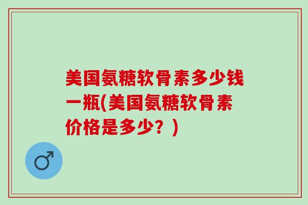 美国氨糖软骨素多少钱一瓶(美国氨糖软骨素价格是多少？)