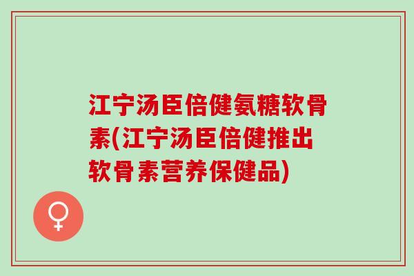 江宁汤臣倍健氨糖软骨素(江宁汤臣倍健推出软骨素营养保健品)