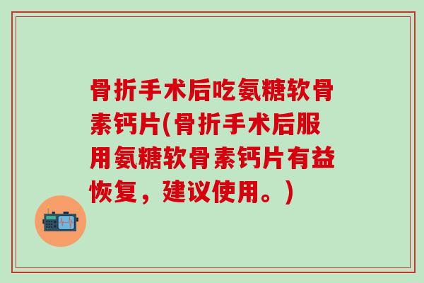 骨折手术后吃氨糖软骨素钙片(骨折手术后服用氨糖软骨素钙片有益恢复，建议使用。)