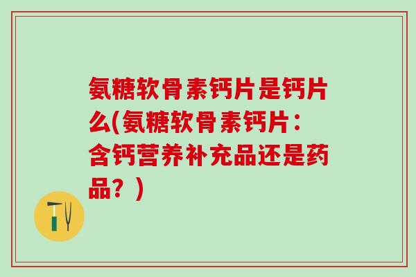 氨糖软骨素钙片是钙片么(氨糖软骨素钙片：含钙营养补充品还是药品？)