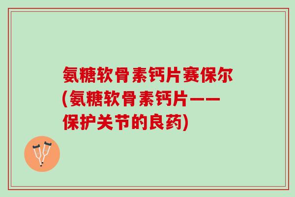 氨糖软骨素钙片赛保尔(氨糖软骨素钙片——保护关节的良药)