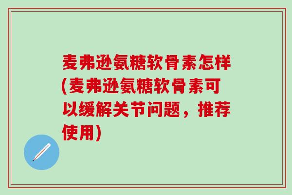 麦弗逊氨糖软骨素怎样(麦弗逊氨糖软骨素可以缓解关节问题，推荐使用)