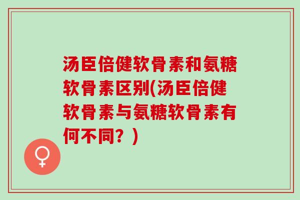 汤臣倍健软骨素和氨糖软骨素区别(汤臣倍健软骨素与氨糖软骨素有何不同？)