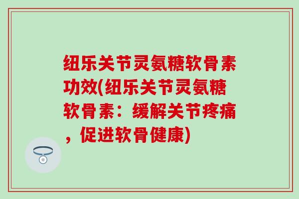 纽乐关节灵氨糖软骨素功效(纽乐关节灵氨糖软骨素：缓解关节疼痛，促进软骨健康)