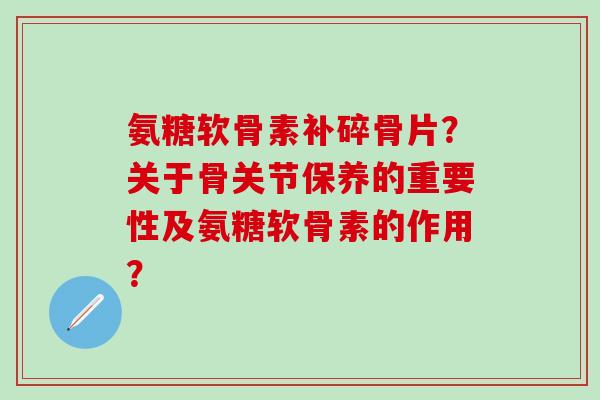 氨糖软骨素补碎骨片？关于骨关节保养的重要性及氨糖软骨素的作用？
