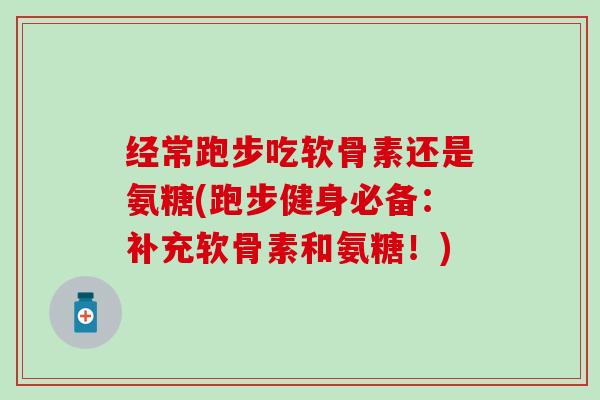 经常跑步吃软骨素还是氨糖(跑步健身必备：补充软骨素和氨糖！)