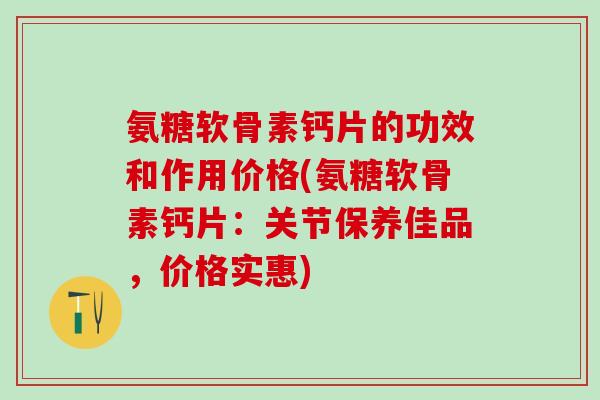 氨糖软骨素钙片的功效和作用价格(氨糖软骨素钙片:关节保养佳品,价格实惠) 氨糖软骨素钙片的功效和作用价格(氨糖软骨素钙片:关节保养佳品,价格实惠)