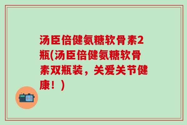 汤臣倍健氨糖软骨素2瓶(汤臣倍健氨糖软骨素双瓶装，关爱关节健康！)