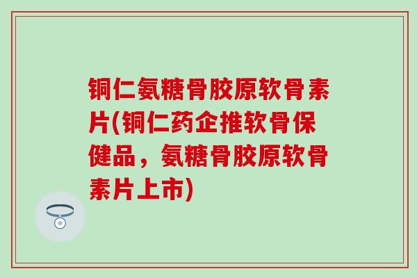 铜仁氨糖骨胶原软骨素片(铜仁药企推软骨保健品，氨糖骨胶原软骨素片上市)