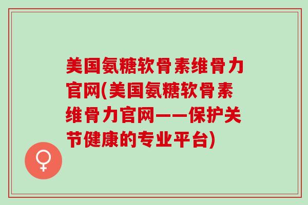 美国氨糖软骨素维骨力官网(美国氨糖软骨素维骨力官网——保护关节健康的专业平台)