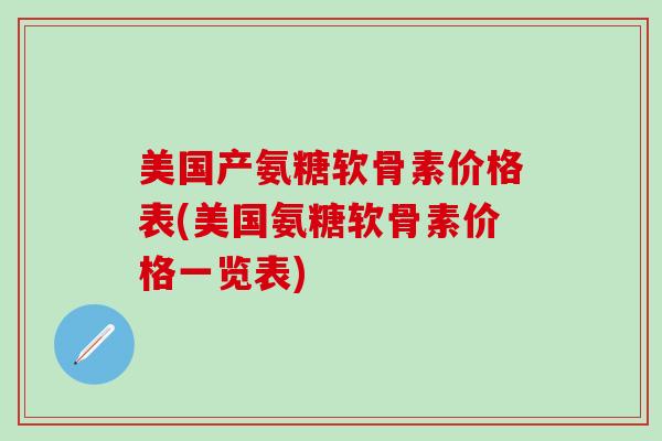 美国产氨糖软骨素价格表(美国氨糖软骨素价格一览表)