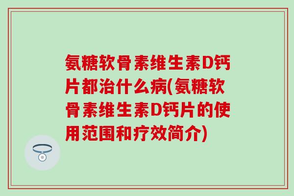 氨糖软骨素维生素D钙片都治什么病(氨糖软骨素维生素D钙片的使用范围和疗效简介)