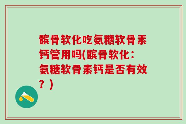 髌骨软化吃氨糖软骨素钙管用吗(髌骨软化：氨糖软骨素钙是否有效？)