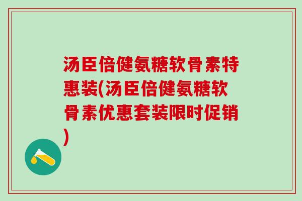 汤臣倍健氨糖软骨素特惠装(汤臣倍健氨糖软骨素优惠套装限时促销)