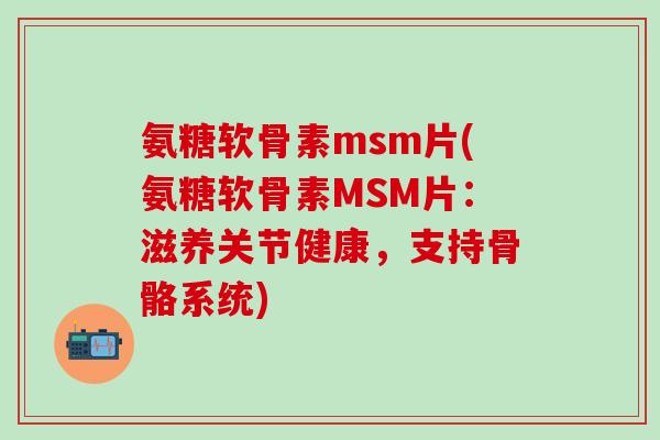 氨糖软骨素msm片(氨糖软骨素MSM片：滋养关节健康，支持骨骼系统)