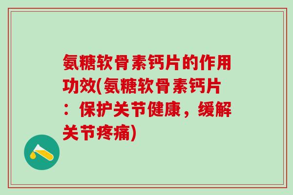 氨糖软骨素钙片的作用功效(氨糖软骨素钙片：保护关节健康，缓解关节疼痛)
