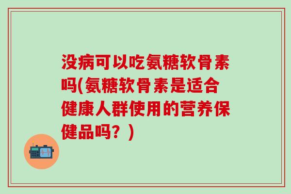没病可以吃氨糖软骨素吗(氨糖软骨素是适合健康人群使用的营养保健品吗？)