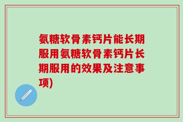 氨糖软骨素钙片能长期服用氨糖软骨素钙片长期服用的效果及注意事项)