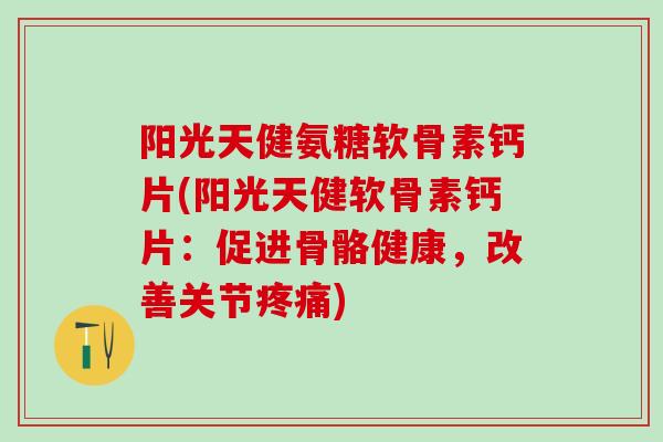 阳光天健氨糖软骨素钙片(阳光天健软骨素钙片：促进骨骼健康，改善关节疼痛)