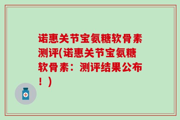 诺惠关节宝氨糖软骨素测评(诺惠关节宝氨糖软骨素：测评结果公布！)