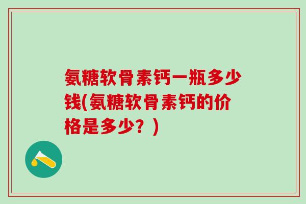 氨糖软骨素钙一瓶多少钱(氨糖软骨素钙的价格是多少？)