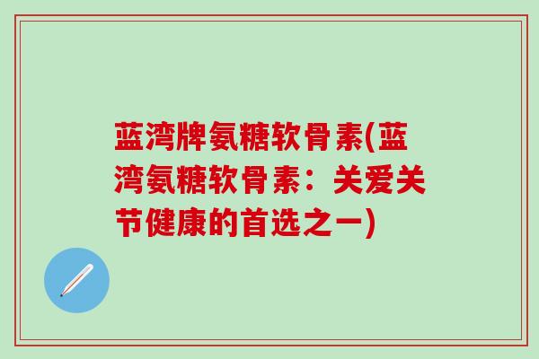 蓝湾牌氨糖软骨素(蓝湾氨糖软骨素：关爱关节健康的首选之一)