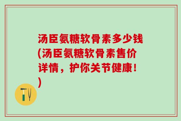 汤臣氨糖软骨素多少钱(汤臣氨糖软骨素售价详情，护你关节健康！)