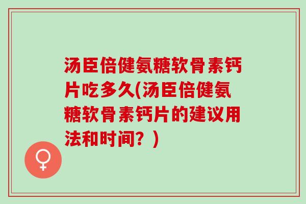 汤臣倍健氨糖软骨素钙片吃多久(汤臣倍健氨糖软骨素钙片的建议用法和时间？)