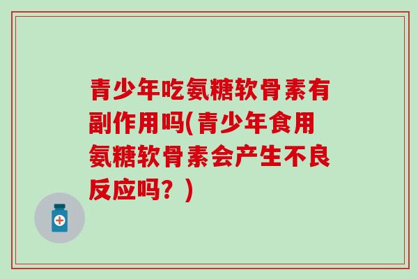 青少年吃氨糖软骨素有副作用吗(青少年食用氨糖软骨素会产生不良反应吗？)