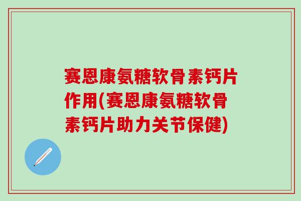 赛恩康氨糖软骨素钙片作用(赛恩康氨糖软骨素钙片助力关节保健) 赛恩康氨糖软骨素钙片作用(赛恩康氨糖软骨素钙片助力关节保健)