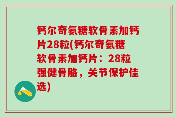 钙尔奇氨糖软骨素加钙片28粒(钙尔奇氨糖软骨素加钙片：28粒强健骨骼，关节保护佳选)