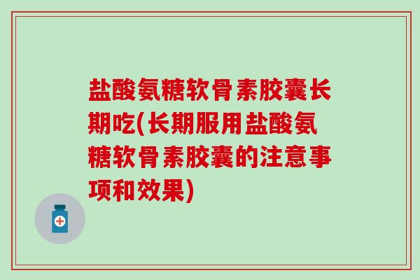 盐酸氨糖软骨素胶囊长期吃(长期服用盐酸氨糖软骨素胶囊的注意事项和效果)