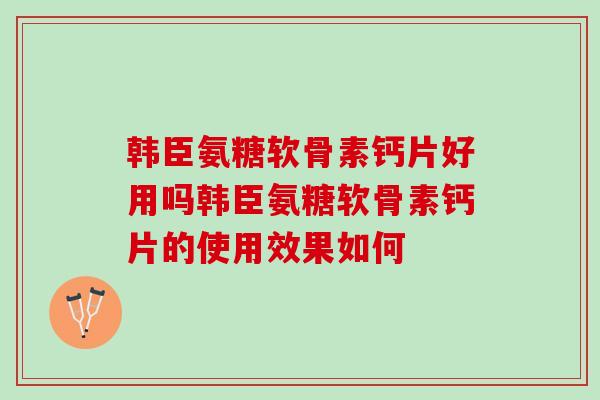 韩臣氨糖软骨素钙片好用吗韩臣氨糖软骨素钙片的使用效果如何