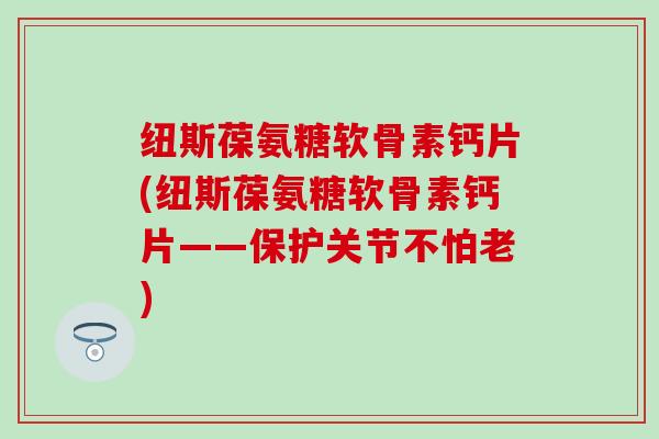 纽斯葆氨糖软骨素钙片(纽斯葆氨糖软骨素钙片——保护关节不怕老)