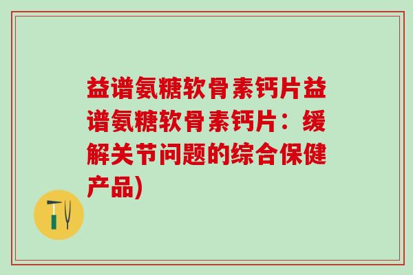 益谱氨糖软骨素钙片益谱氨糖软骨素钙片：缓解关节问题的综合保健产品)