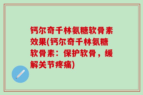 钙尔奇千林氨糖软骨素效果(钙尔奇千林氨糖软骨素：保护软骨，缓解关节疼痛)
