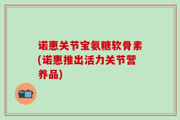 诺惠关节宝氨糖软骨素(诺惠推出活力关节营养品)