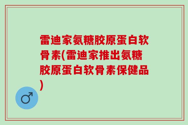 雷迪家氨糖胶原蛋白软骨素(雷迪家推出氨糖胶原蛋白软骨素保健品)