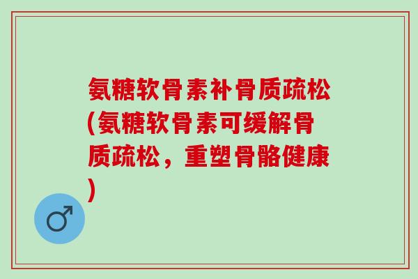氨糖软骨素补骨质疏松(氨糖软骨素可缓解骨质疏松，重塑骨骼健康)