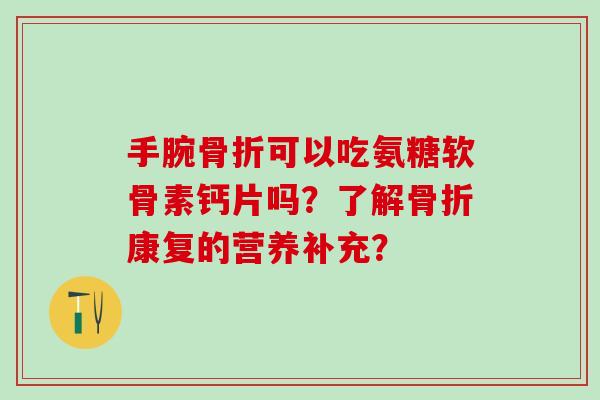 手腕可以吃氨糖软骨素钙片吗?了解康复的营养补充? 手腕可以吃氨糖软骨素钙片吗?了解康复的营养补充?