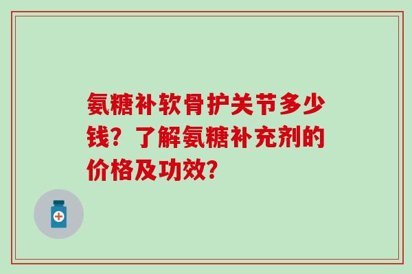 氨糖补软骨护关节多少钱？了解氨糖补充剂的价格及功效？