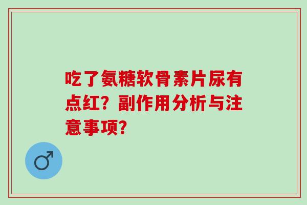 吃了氨糖软骨素片尿有点红?副作用分析与注意事项? 吃了氨糖软骨素片尿有点红?副作用分析与注意事项?