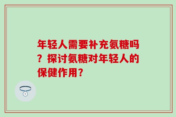 年轻人需要补充氨糖吗？探讨氨糖对年轻人的保健作用？